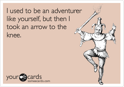 I used to be an adventurer
like yourself, but then I
took an arrow to the
knee.