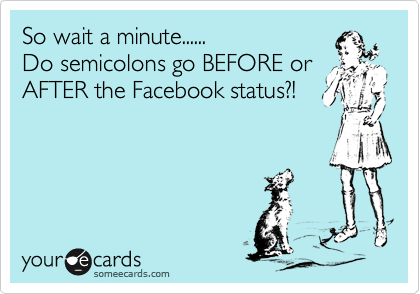 So wait a minute...... 
Do semicolons go BEFORE or
AFTER the Facebook status?!