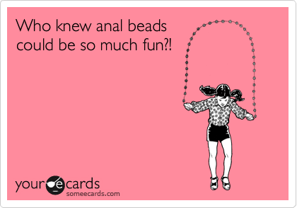 Who knew anal beads 
could be so much fun?!