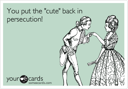 You put the "cute" back in
persecution! 