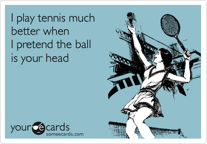 I play tennis much 
better when 
I pretend the ball
is your head