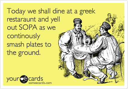 Today we shall dine at a greek
restaraunt and yell
out SOPA as we
continously
smash plates to
the ground. 