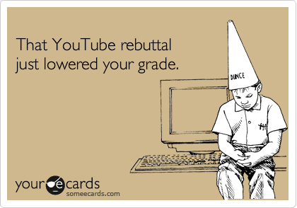 
That YouTube rebuttal
just lowered your grade.