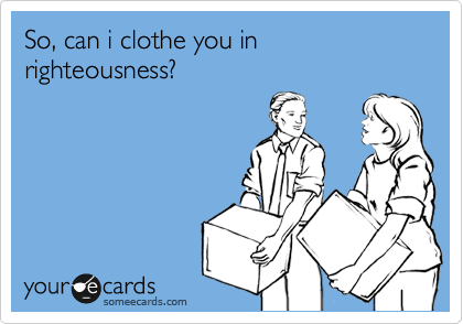 So, can i clothe you in righteousness?