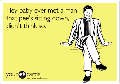 Hey baby ever met a man
that pee's sitting down,
didn't think so.