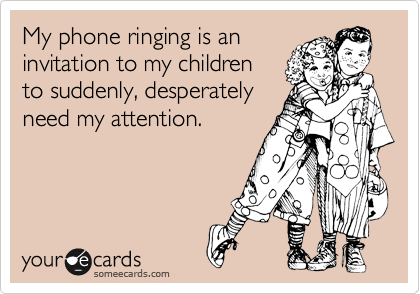 My phone ringing is an
invitation to my children
to suddenly, desperately
need my attention.