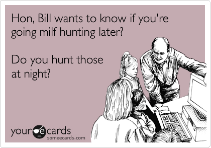 Hon, Bill wants to know if you're going milf hunting later?

Do you hunt those
at night?