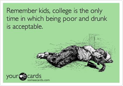 Remember kids, college is the only time in which being poor and drunk is acceptable. 