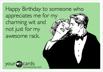 Happy Birthday to someone who 
appreciates me for my 
charming wit and 
not just for my
awesome rack. 