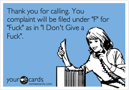 Thank you for calling. You complaint will be filed under "F" for "Fuck" as in "I Don't Give a
Fuck".