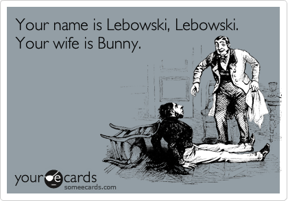 Your name is Lebowski, Lebowski. Your wife is Bunny.