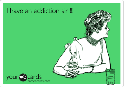 I have an addiction sir !!!