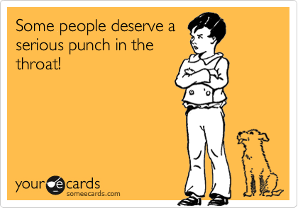 Some people deserve a
serious punch in the
throat! 
