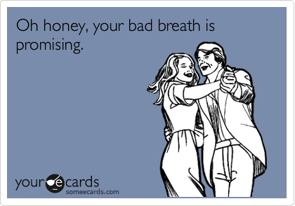 Oh honey, your bad breath is promising.