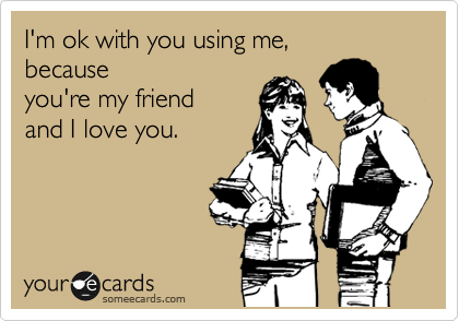 I'm ok with you using me, 
because 
you're my friend
and I love you.