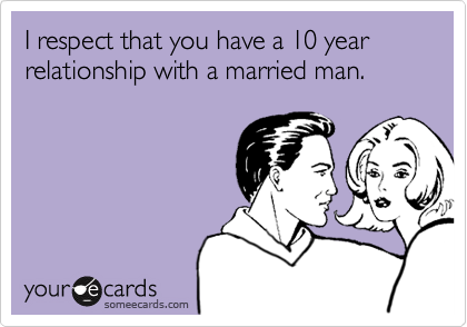 I respect that you have a 10 year relationship with a married man.
