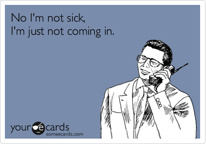 No I'm not sick,
I'm just not coming in.