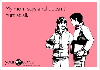 My mom says anal doesn't 
hurt at all.