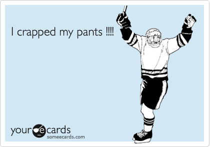
I crapped my pants !!!!