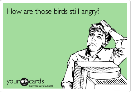 How are those birds still angry?