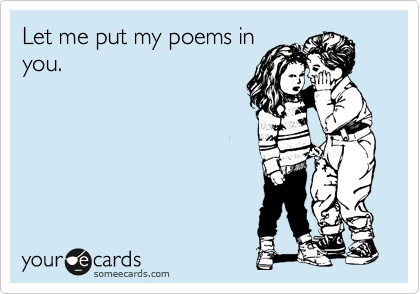 Let me put my poems in
you.