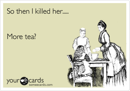 So then I killed her.....


More tea? 