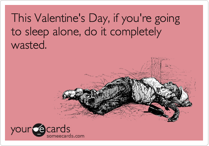 This Valentine's Day, if you're going to sleep alone, do it completely wasted.