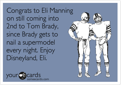 Congrats to Eli Manning
on still coming into
2nd to Tom Brady,
since Brady gets to
nail a supermodel
every night. Enjoy
Disneyland, Eli.