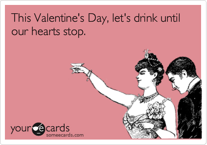 This Valentine's Day, let's drink until our hearts stop.
