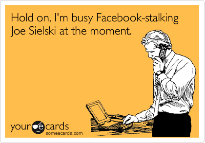 Hold on, I'm busy Facebook-stalking Joe Sielski at the moment. 