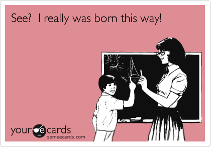 See?  I really was born this way! 