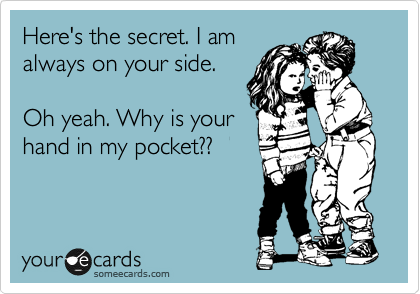 Here's the secret. I am
always on your side.

Oh yeah. Why is your
hand in my pocket??