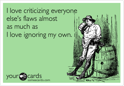 I love criticizing everyone 
else's flaws almost 
as much as
I love ignoring my own.