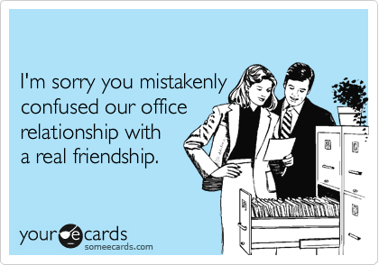 

I'm sorry you mistakenly 
confused our office 
relationship with
a real friendship.