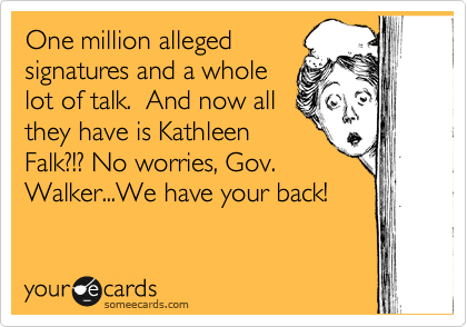 One million alleged
signatures and a whole
lot of talk.  And now all
they have is Kathleen
Falk?!? No worries, Gov.
Walker...We have your back!