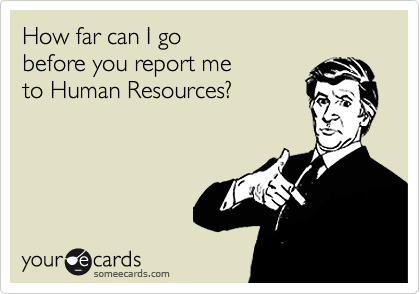 How far can I go  
before you report me  
to Human Resources?