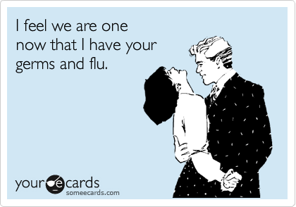 I feel we are one 
now that I have your 
germs and flu.