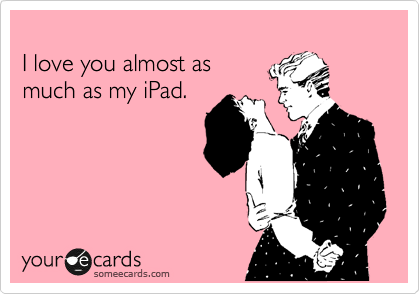 
I love you almost as
much as my iPad.