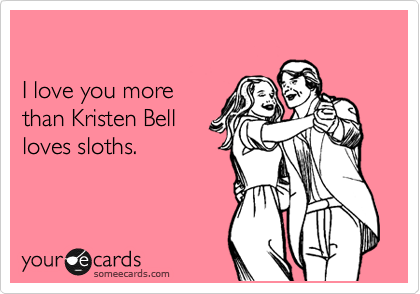 

I love you more
than Kristen Bell 
loves sloths.