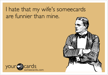 I hate that my wife's someecards are funnier than mine.