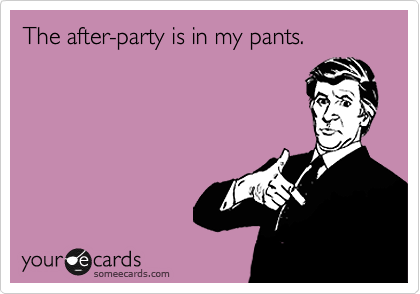 The after-party is in my pants.