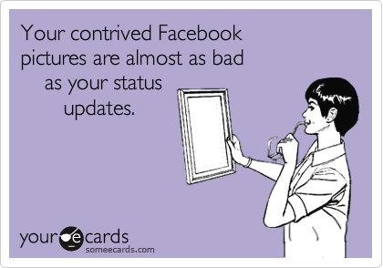 Your contrived Facebook 
pictures are almost as bad 
    as your status
       updates.