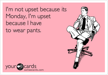 I'm not upset because its
Monday, I'm upset
because I have
to wear pants.