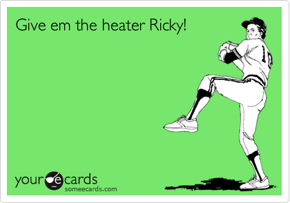 Give em the heater Ricky!