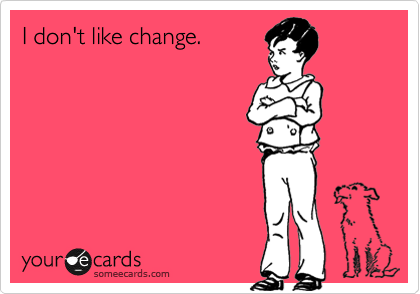 I don't like change.