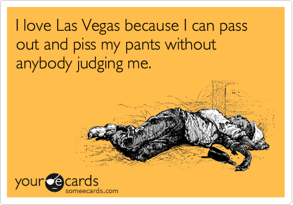 I love Las Vegas because I can pass out and piss my pants without anybody judging me. 