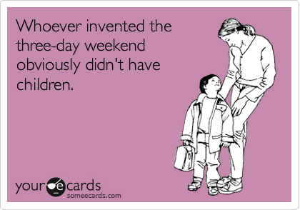 Whoever invented the
three-day weekend
obviously didn't have
children.