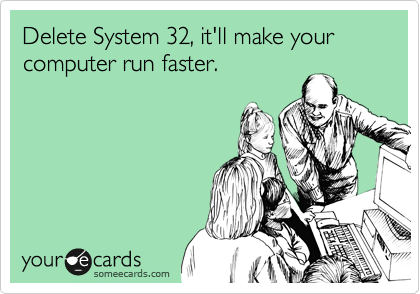 Delete System 32, it'll make your computer run faster.