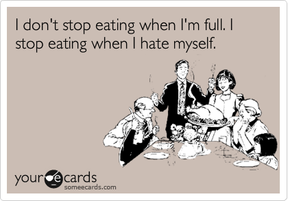 I don't stop eating when I'm full. I stop eating when I hate myself.
