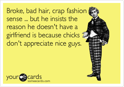 Broke, bad hair, crap fashion
sense ... but he insists the
reason he doesn't have a
girlfriend is because chicks
don't appreciate nice guys.